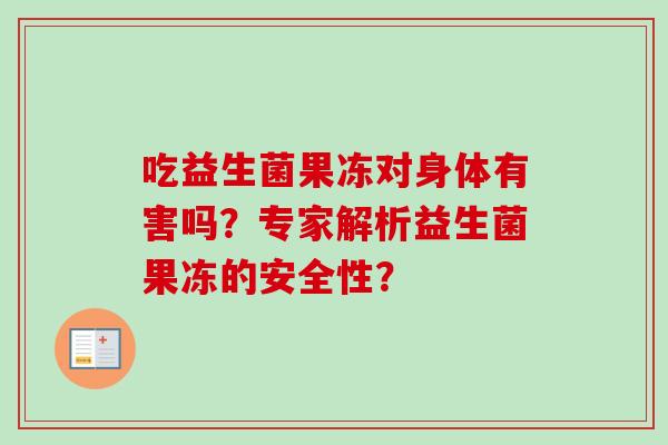 吃益生菌果冻对身体有害吗?专家解析益生菌果冻的安全性? 吃益生菌果冻对身体有害吗?专家解析益生菌果冻的安全性?