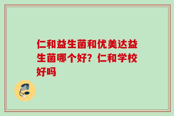 仁和益生菌和优美达益生菌哪个好?仁和学校好吗 仁和益生菌和优美达益生菌哪个好?仁和学校好吗