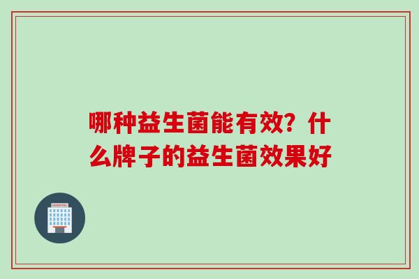 哪种益生菌能有效？什么牌子的益生菌效果好