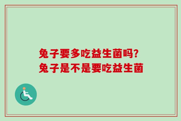 兔子要多吃益生菌吗？兔子是不是要吃益生菌
