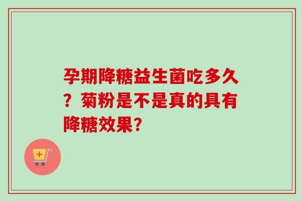 孕期降糖益生菌吃多久？菊粉是不是真的具有降糖效果？