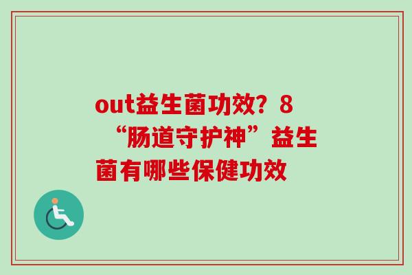 out益生菌功效？8 “肠道守护神”益生菌有哪些保健功效