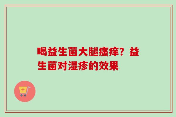 喝益生菌大腿？益生菌对的效果