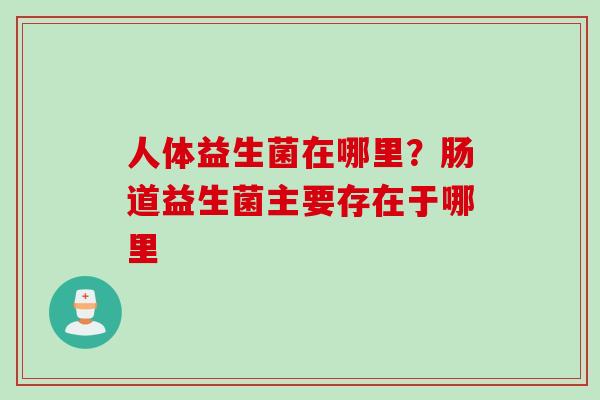 人体益生菌在哪里？肠道益生菌主要存在于哪里