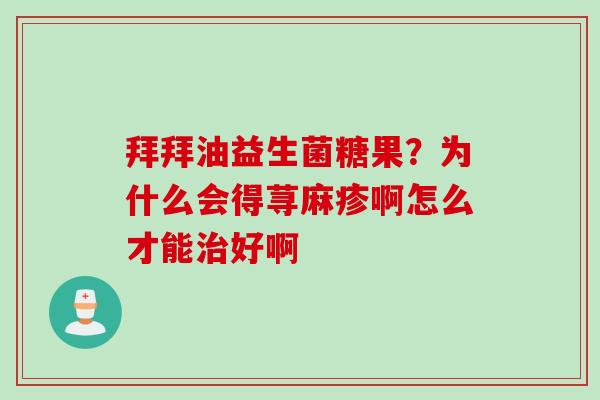 拜拜油益生菌糖果？为什么会得荨麻疹啊怎么才能好啊