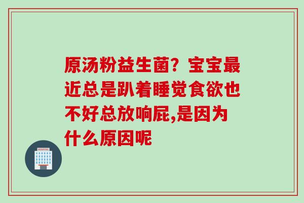 原汤粉益生菌？宝宝近总是趴着睡觉也不好总放响屁,是因为什么原因呢