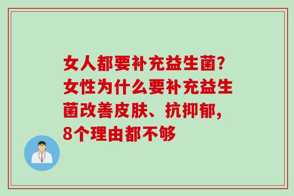 女人都要补充益生菌?女性为什么要补充益生菌改善、抗,8个理由都不够 女人都要补充益生菌?女性为什么要补充益生菌改善、抗,8个理由都不够