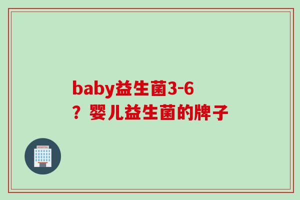 baby益生菌3-6？婴儿益生菌的牌子