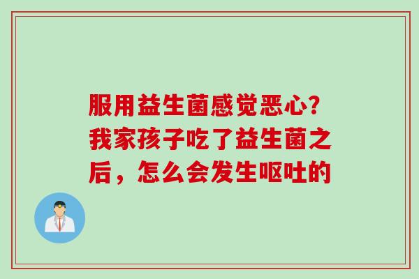 服用益生菌感觉恶心？我家孩子吃了益生菌之后，怎么会发生的