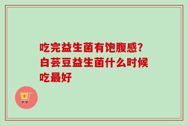吃完益生菌有饱腹感？白芸豆益生菌什么时候吃好