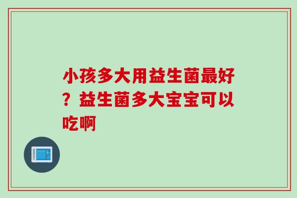 小孩多大用益生菌好？益生菌多大宝宝可以吃啊
