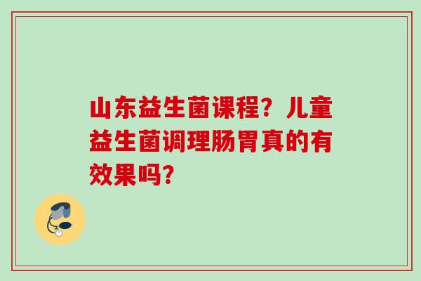 山东益生菌课程?儿童益生菌调理肠胃真的有效果吗? 山东益生菌课程?儿童益生菌调理肠胃真的有效果吗?