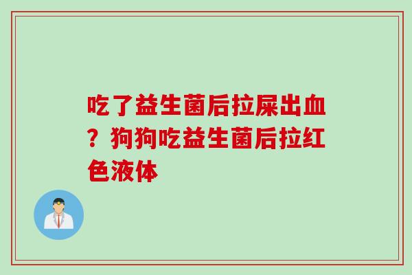 吃了益生菌后拉屎出？狗狗吃益生菌后拉红色液体