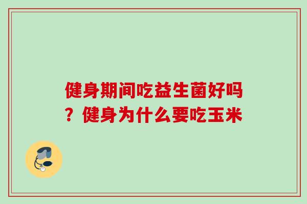 健身期间吃益生菌好吗？健身为什么要吃玉米