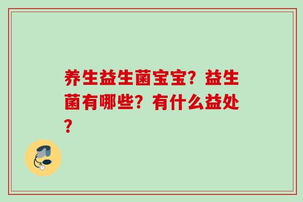 养生益生菌宝宝?益生菌有哪些?有什么益处? 养生益生菌宝宝?益生菌有哪些?有什么益处?