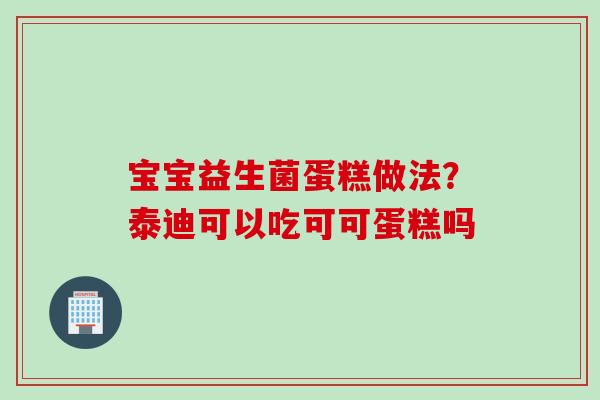 宝宝益生菌蛋糕做法?泰迪可以吃可可蛋糕吗 宝宝益生菌蛋糕做法?泰迪可以吃可可蛋糕吗