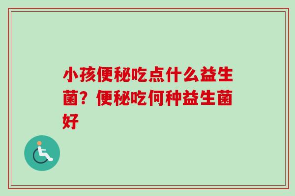 小孩吃点什么益生菌？吃何种益生菌好