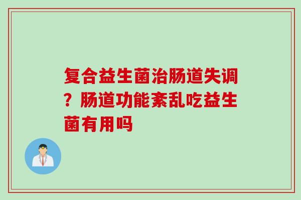 复合益生菌肠道失调?肠道功能紊乱吃益生菌有用吗 复合益生菌肠道失调?肠道功能紊乱吃益生菌有用吗