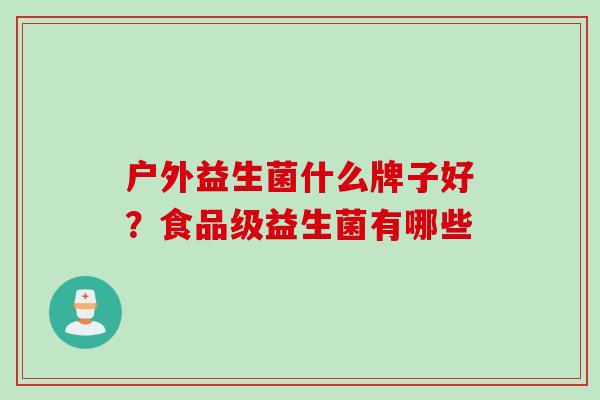 户外益生菌什么牌子好？食品级益生菌有哪些