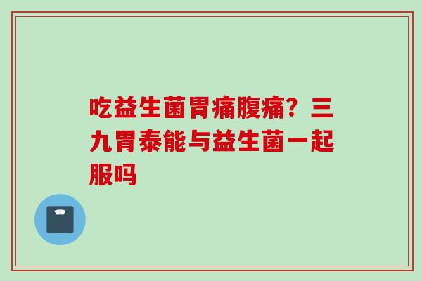 吃益生菌胃痛？三九胃泰能与益生菌一起服吗