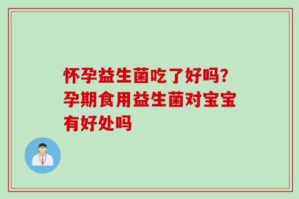 怀孕益生菌吃了好吗?孕期食用益生菌对宝宝有好处吗 怀孕益生菌吃了好吗?孕期食用益生菌对宝宝有好处吗