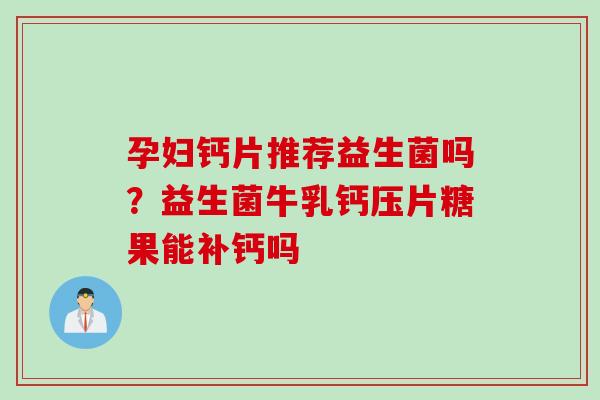 孕妇钙片推荐益生菌吗？益生菌牛乳钙压片糖果能补钙吗