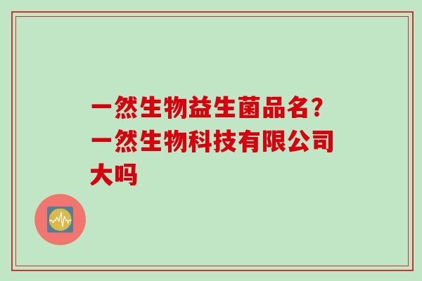 一然生物益生菌品名？一然生物科技有限公司大吗