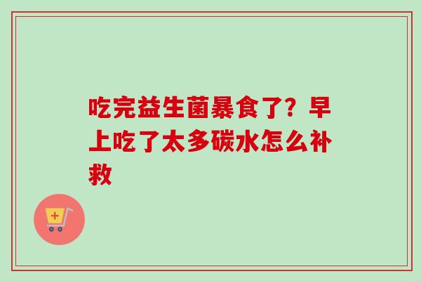 吃完益生菌暴食了？早上吃了太多碳水怎么补救
