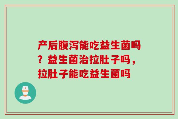 产后能吃益生菌吗?益生菌拉肚子吗,拉肚子能吃益生菌吗 产后能吃益生菌吗?益生菌拉肚子吗,拉肚子能吃益生菌吗