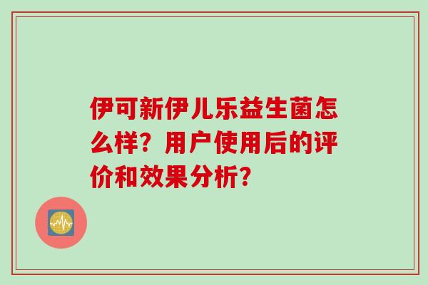 伊可新伊儿乐益生菌怎么样?用户使用后的评价和效果分析? 伊可新伊儿乐益生菌怎么样?用户使用后的评价和效果分析?