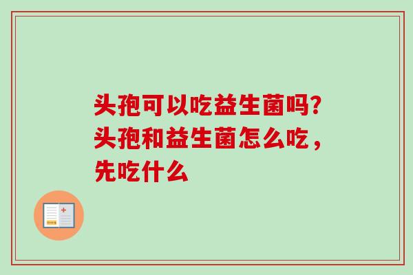 头孢可以吃益生菌吗?头孢和益生菌怎么吃,先吃什么 头孢可以吃益生菌吗?头孢和益生菌怎么吃,先吃什么