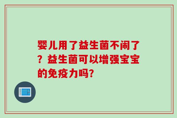 婴儿用了益生菌不闹了?益生菌可以增强宝宝的力吗? 婴儿用了益生菌不闹了?益生菌可以增强宝宝的力吗?