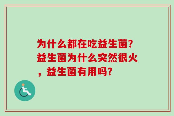 为什么都在吃益生菌？益生菌为什么突然很火，益生菌有用吗？
