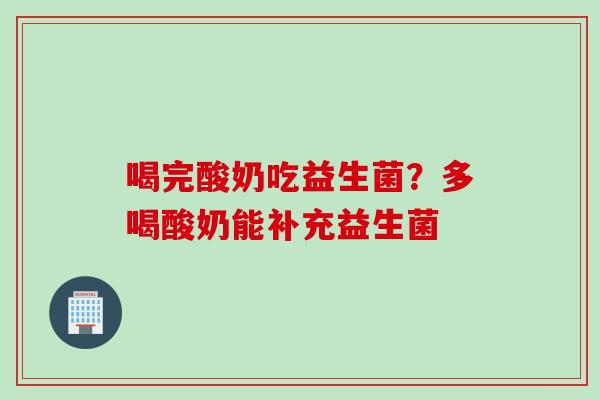 喝完酸奶吃益生菌？多喝酸奶能补充益生菌