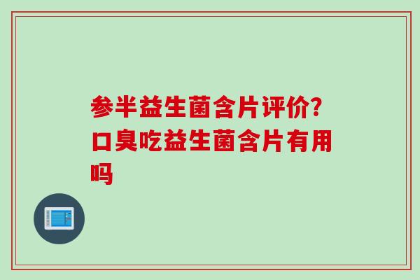 参半益生菌含片评价？吃益生菌含片有用吗