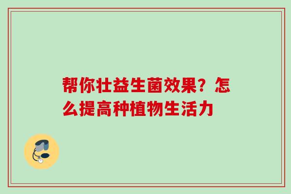 帮你壮益生菌效果？怎么提高种植物生活力
