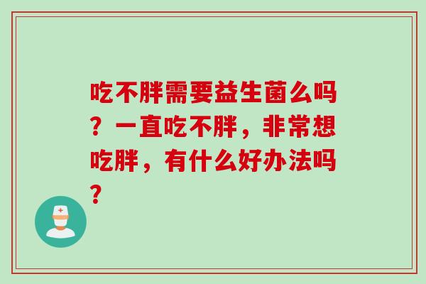 吃不胖需要益生菌么吗？一直吃不胖，非常想吃胖，有什么好办法吗？