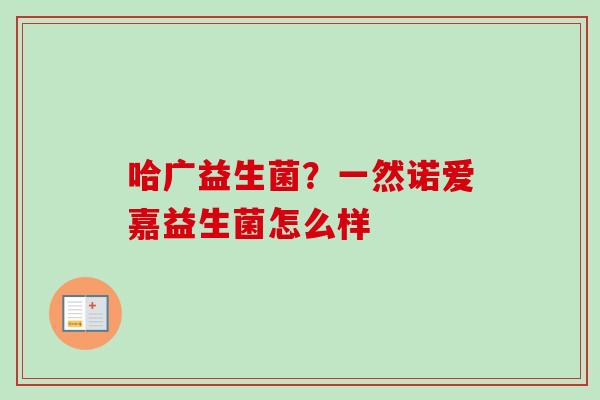 哈广益生菌？一然诺爱嘉益生菌怎么样
