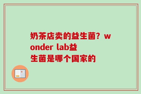 奶茶店卖的益生菌?wonder lab益生菌是哪个国家的 奶茶店卖的益生菌?wonder lab益生菌是哪个国家的