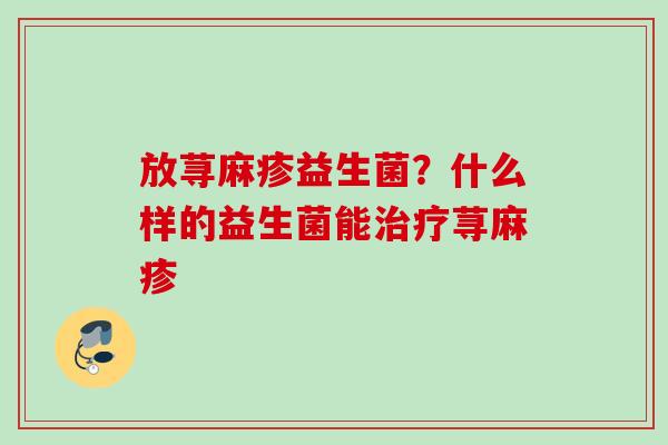 放荨麻疹益生菌?什么样的益生菌能荨麻疹 放荨麻疹益生菌?什么样的益生菌能荨麻疹