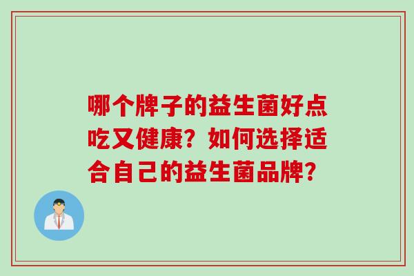 哪个牌子的益生菌好点吃又健康?如何选择适合自己的益生菌品牌? 哪个牌子的益生菌好点吃又健康?如何选择适合自己的益生菌品牌?