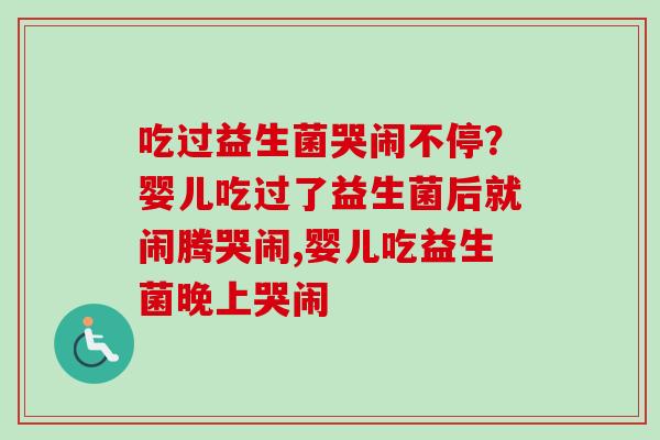 吃过益生菌哭闹不停?婴儿吃过了益生菌后就闹腾哭闹,婴儿吃益生菌晚上哭闹 吃过益生菌哭闹不停?婴儿吃过了益生菌后就闹腾哭闹,婴儿吃益生菌晚上哭闹