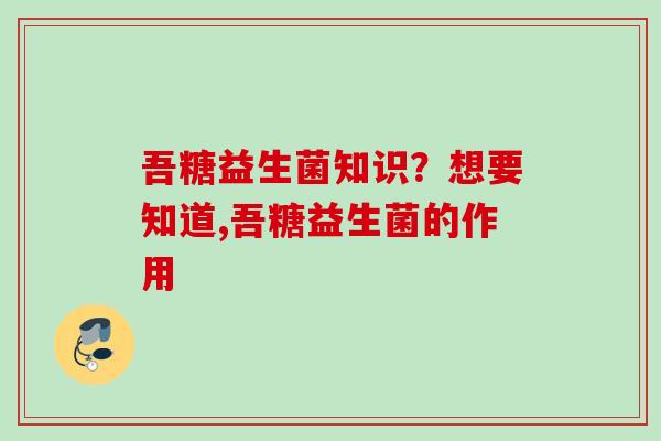 吾糖益生菌知识?想要知道,吾糖益生菌的作用 吾糖益生菌知识?想要知道,吾糖益生菌的作用