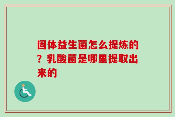 固体益生菌怎么提炼的?乳酸菌是哪里提取出来的 固体益生菌怎么提炼的?乳酸菌是哪里提取出来的