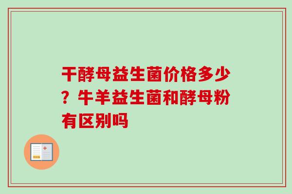 干酵母益生菌价格多少?牛羊益生菌和酵母粉有区别吗 干酵母益生菌价格多少?牛羊益生菌和酵母粉有区别吗