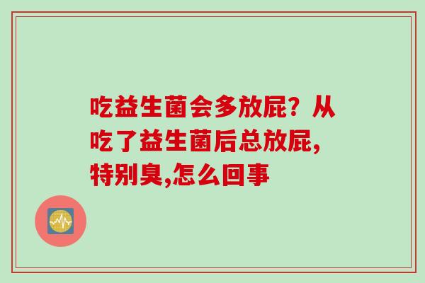 吃益生菌会多放屁?从吃了益生菌后总放屁,特别臭,怎么回事 吃益生菌会多放屁?从吃了益生菌后总放屁,特别臭,怎么回事
