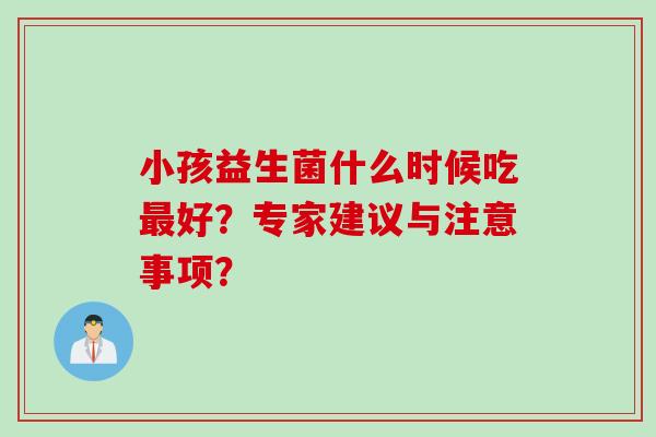 小孩益生菌什么时候吃好？专家建议与注意事项？