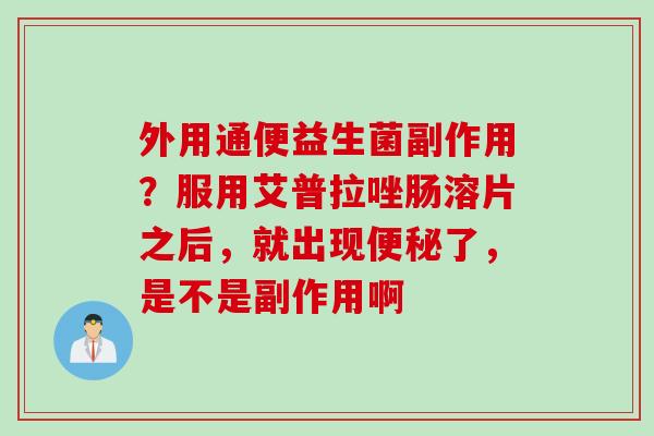 外用通便益生菌副作用?服用艾普拉唑肠溶片之后,就出现了,是不是副作用啊 外用通便益生菌副作用?服用艾普拉唑肠溶片之后,就出现了,是不是副作用啊