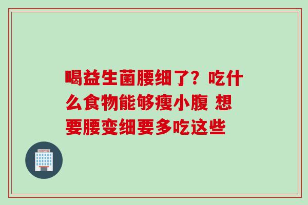 喝益生菌腰细了?吃什么食物能够瘦小腹 想要腰变细要多吃这些 喝益生菌腰细了?吃什么食物能够瘦小腹 想要腰变细要多吃这些