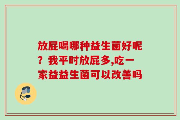 放屁喝哪种益生菌好呢？我平时放屁多,吃一家益益生菌可以改善吗